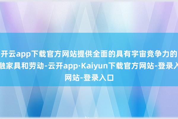 开云app下载官方网站提供全面的具有宇宙竞争力的金融家具和劳动-云开app·Kaiyun下载官方网站-登录入口