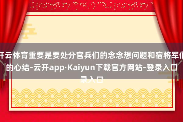 开云体育重要是要处分官兵们的念念想问题和宿将军们的心结-云开app·Kaiyun下载官方网站-登录入口