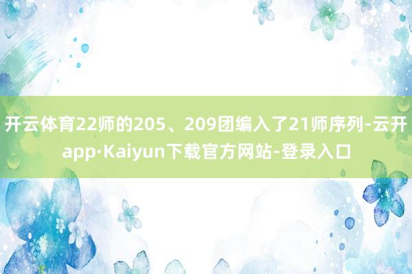 开云体育22师的205、209团编入了21师序列-云开app·Kaiyun下载官方网站-登录入口