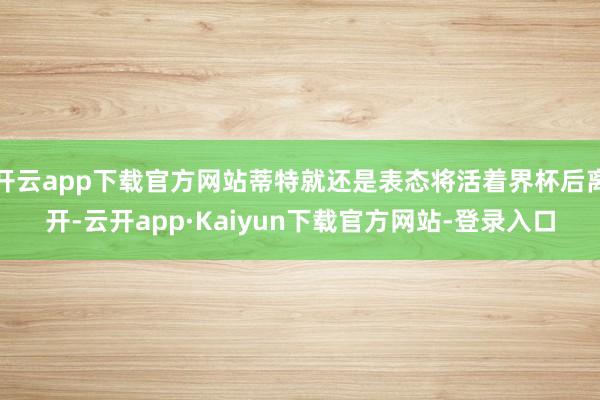 开云app下载官方网站蒂特就还是表态将活着界杯后离开-云开app·Kaiyun下载官方网站-登录入口