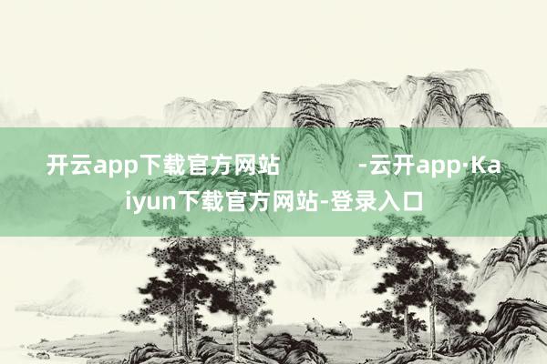 开云app下载官方网站            -云开app·Kaiyun下载官方网站-登录入口