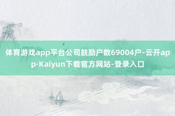 体育游戏app平台公司鼓励户数69004户-云开app·Kaiyun下载官方网站-登录入口