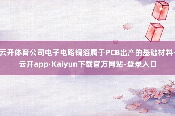 云开体育公司电子电路铜箔属于PCB出产的基础材料-云开app·Kaiyun下载官方网站-登录入口