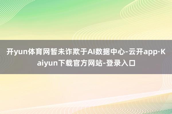 开yun体育网暂未诈欺于AI数据中心-云开app·Kaiyun下载官方网站-登录入口