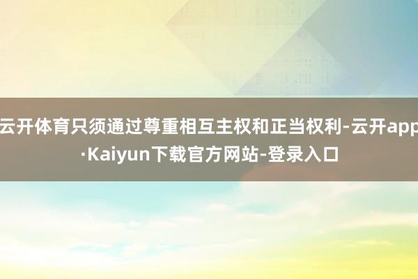 云开体育只须通过尊重相互主权和正当权利-云开app·Kaiyun下载官方网站-登录入口