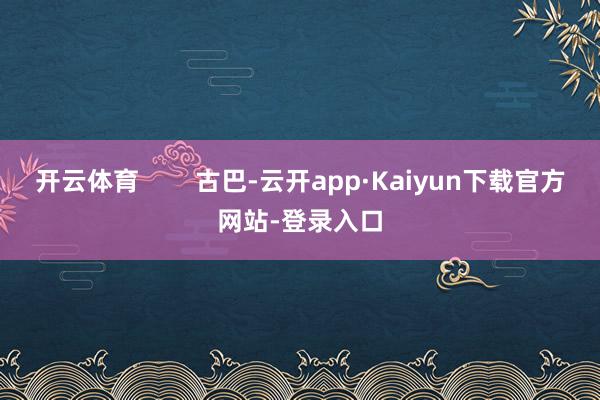 开云体育        古巴-云开app·Kaiyun下载官方网站-登录入口