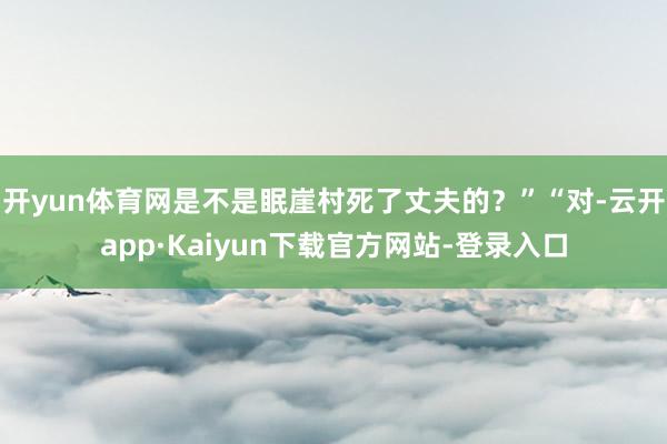 开yun体育网是不是眠崖村死了丈夫的？”“对-云开app·Kaiyun下载官方网站-登录入口