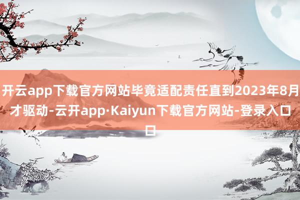 开云app下载官方网站毕竟适配责任直到2023年8月才驱动-云开app·Kaiyun下载官方网站-登录入口