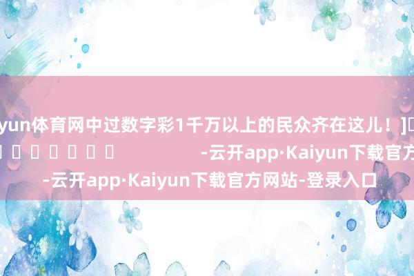 开yun体育网中过数字彩1千万以上的民众齐在这儿！]															                -云开app·Kaiyun下载官方网站-登录入口