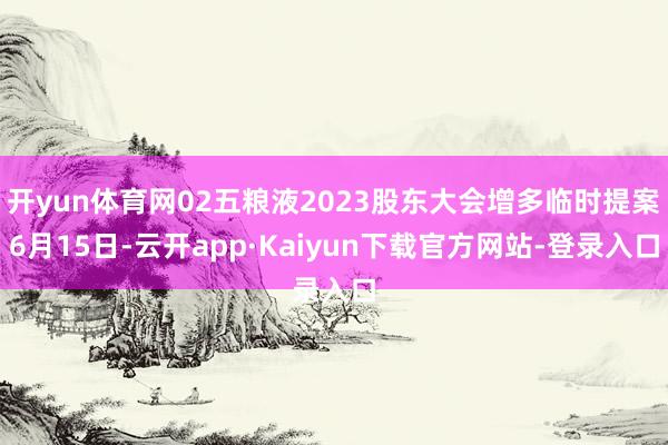 开yun体育网02五粮液2023股东大会增多临时提案6月15日-云开app·Kaiyun下载官方网站-登录入口