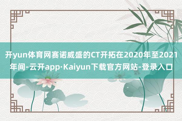 开yun体育网赛诺威盛的CT开拓在2020年至2021年间-云开app·Kaiyun下载官方网站-登录入口