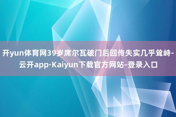 开yun体育网39岁席尔瓦破门后回传失实几乎耸峙-云开app·Kaiyun下载官方网站-登录入口