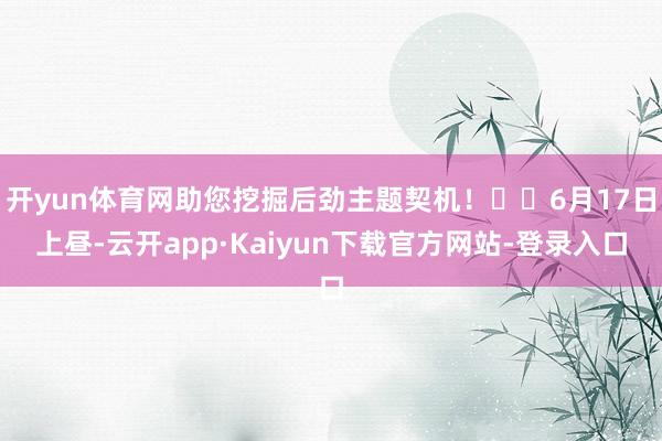 开yun体育网助您挖掘后劲主题契机！		6月17日上昼-云开app·Kaiyun下载官方网站-登录入口