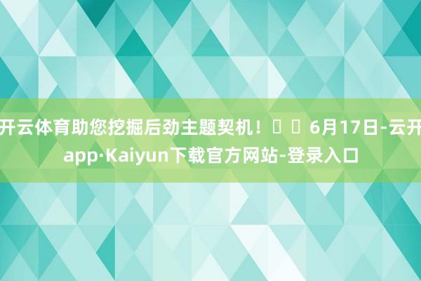 开云体育助您挖掘后劲主题契机！		6月17日-云开app·Kaiyun下载官方网站-登录入口