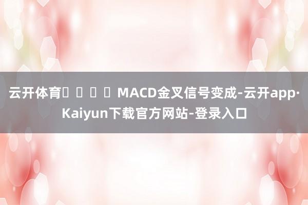 云开体育				MACD金叉信号变成-云开app·Kaiyun下载官方网站-登录入口