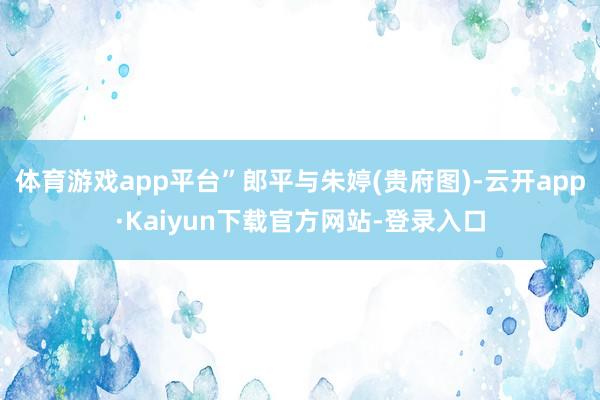 体育游戏app平台”郎平与朱婷(贵府图)-云开app·Kaiyun下载官方网站-登录入口