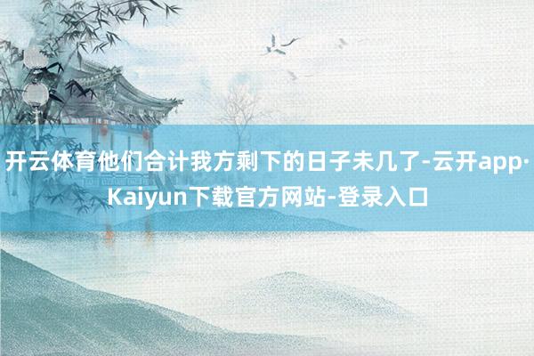 开云体育他们合计我方剩下的日子未几了-云开app·Kaiyun下载官方网站-登录入口