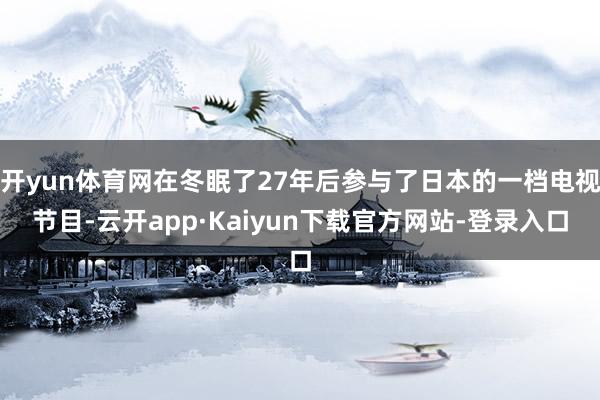 开yun体育网在冬眠了27年后参与了日本的一档电视节目-云开app·Kaiyun下载官方网站-登录入口