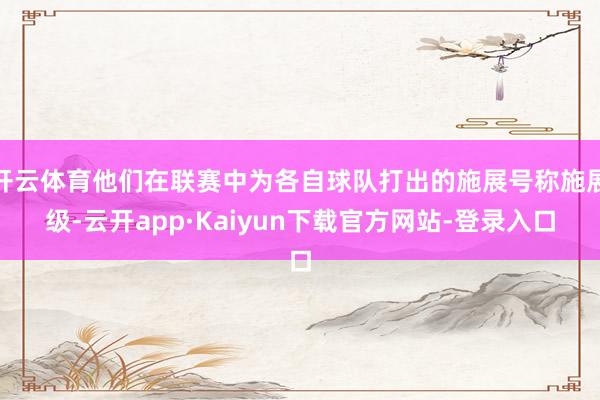 开云体育他们在联赛中为各自球队打出的施展号称施展级-云开app·Kaiyun下载官方网站-登录入口