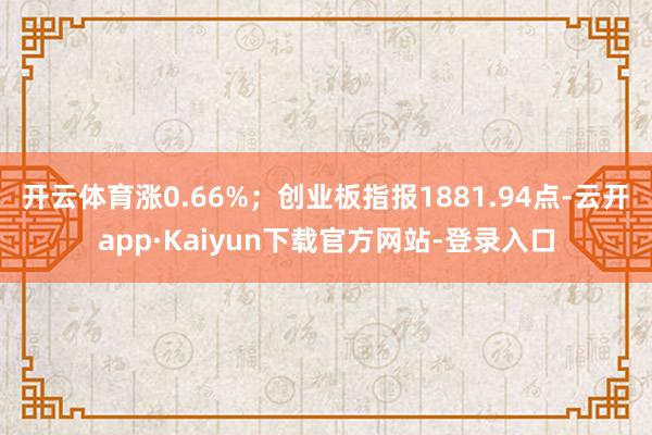 开云体育涨0.66%；创业板指报1881.94点-云开app·Kaiyun下载官方网站-登录入口