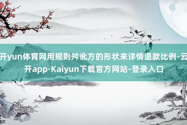 开yun体育网用规则舛讹方的形状来详情退款比例-云开app·Kaiyun下载官方网站-登录入口