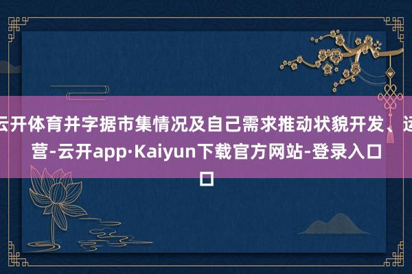 云开体育并字据市集情况及自己需求推动状貌开发、运营-云开app·Kaiyun下载官方网站-登录入口