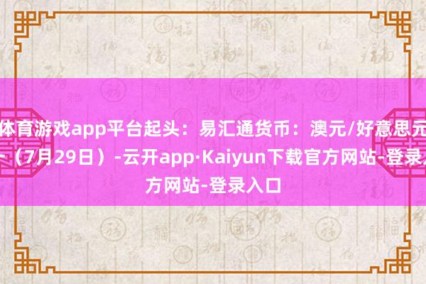 体育游戏app平台起头：易汇通货币：澳元/好意思元周一（7月29日）-云开app·Kaiyun下载官方网站-登录入口