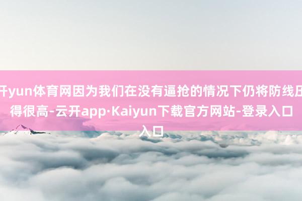 开yun体育网因为我们在没有逼抢的情况下仍将防线压得很高-云开app·Kaiyun下载官方网站-登录入口