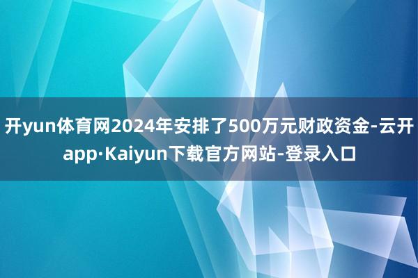 开yun体育网2024年安排了500万元财政资金-云开app·Kaiyun下载官方网站-登录入口