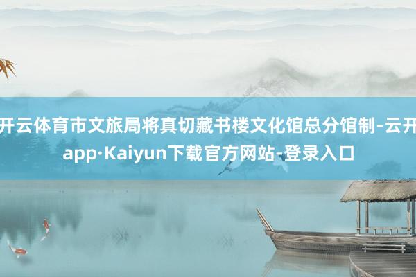 开云体育市文旅局将真切藏书楼文化馆总分馆制-云开app·Kaiyun下载官方网站-登录入口