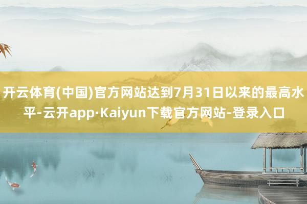 开云体育(中国)官方网站达到7月31日以来的最高水平-云开app·Kaiyun下载官方网站-登录入口