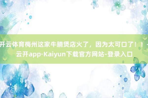 开云体育梅州这家牛腩煲店火了，因为太可口了！！-云开app·Kaiyun下载官方网站-登录入口