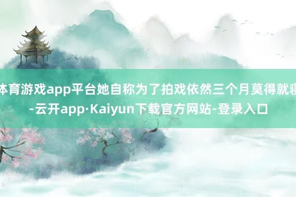 体育游戏app平台她自称为了拍戏依然三个月莫得就寝-云开app·Kaiyun下载官方网站-登录入口