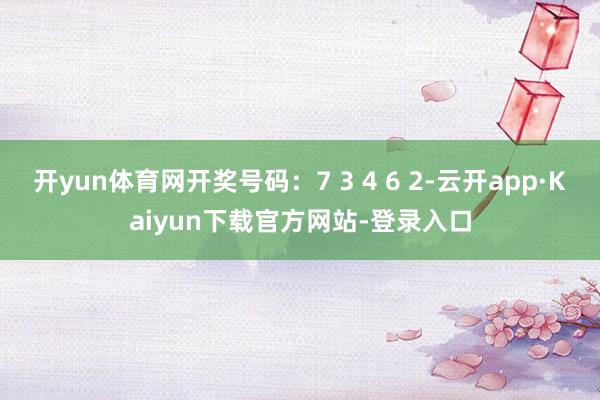 开yun体育网开奖号码：7 3 4 6 2-云开app·Kaiyun下载官方网站-登录入口