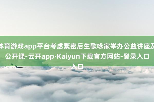 体育游戏app平台考虑繁密后生歌咏家举办公益讲座及公开课-云开app·Kaiyun下载官方网站-登录入口