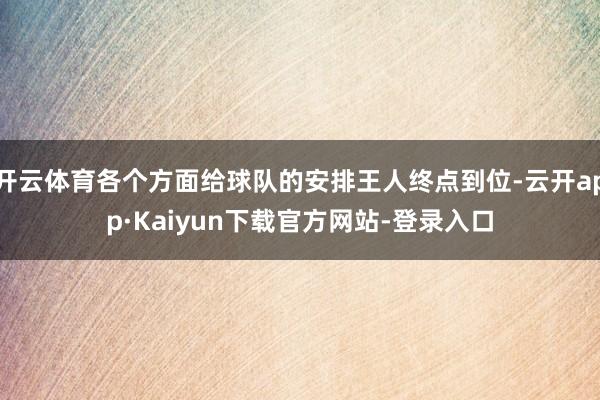 开云体育各个方面给球队的安排王人终点到位-云开app·Kaiyun下载官方网站-登录入口