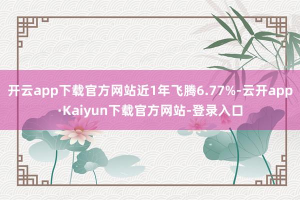 开云app下载官方网站近1年飞腾6.77%-云开app·Kaiyun下载官方网站-登录入口