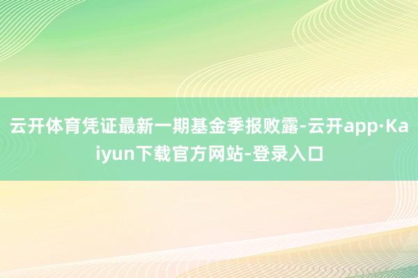 云开体育凭证最新一期基金季报败露-云开app·Kaiyun下载官方网站-登录入口