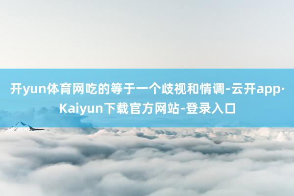 开yun体育网吃的等于一个歧视和情调-云开app·Kaiyun下载官方网站-登录入口