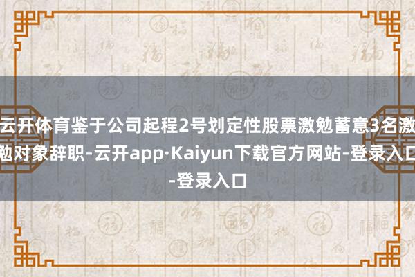 云开体育鉴于公司起程2号划定性股票激勉蓄意3名激勉对象辞职-云开app·Kaiyun下载官方网站-登录入口