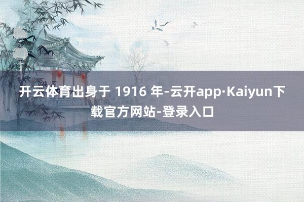 开云体育出身于 1916 年-云开app·Kaiyun下载官方网站-登录入口