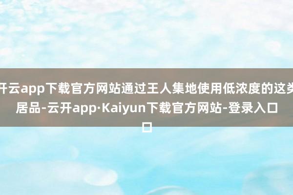 开云app下载官方网站通过王人集地使用低浓度的这类居品-云开app·Kaiyun下载官方网站-登录入口