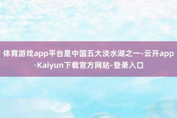 体育游戏app平台是中国五大淡水湖之一-云开app·Kaiyun下载官方网站-登录入口