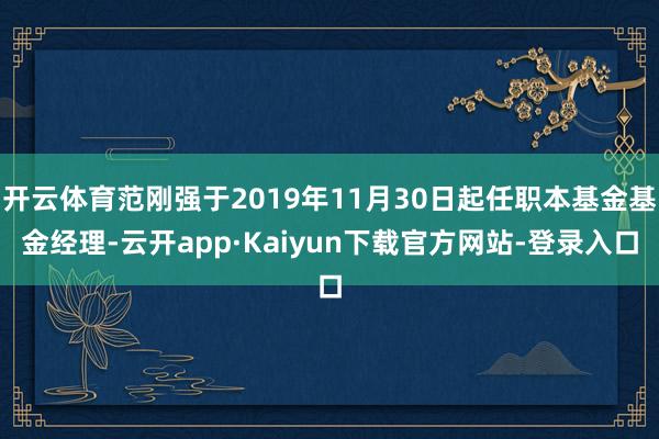 开云体育范刚强于2019年11月30日起任职本基金基金经理-云开app·Kaiyun下载官方网站-登录入口