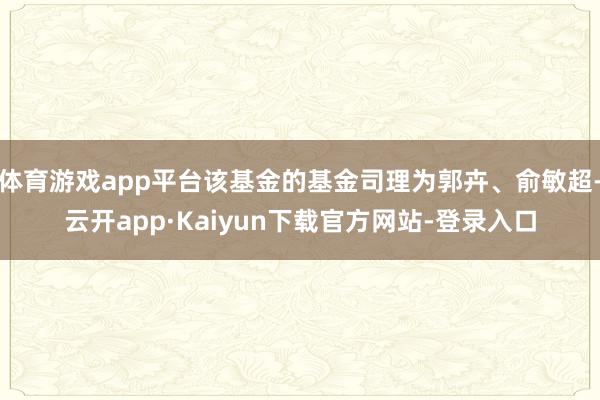 体育游戏app平台该基金的基金司理为郭卉、俞敏超-云开app·Kaiyun下载官方网站-登录入口