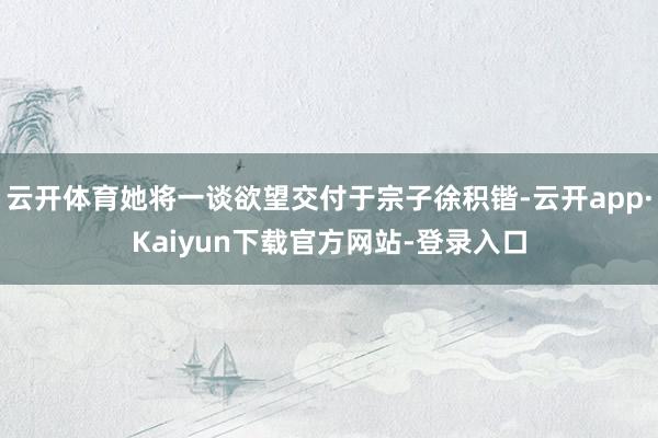 云开体育她将一谈欲望交付于宗子徐积锴-云开app·Kaiyun下载官方网站-登录入口