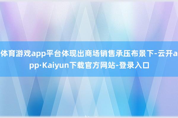 体育游戏app平台体现出商场销售承压布景下-云开app·Kaiyun下载官方网站-登录入口