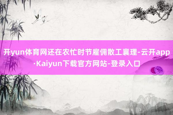 开yun体育网还在农忙时节雇佣散工襄理-云开app·Kaiyun下载官方网站-登录入口