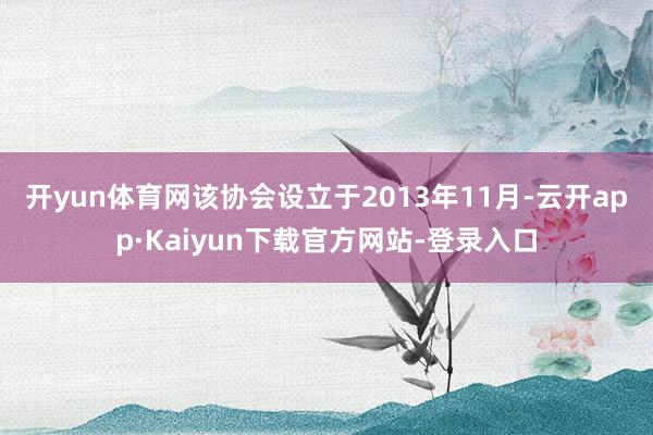 开yun体育网　　该协会设立于2013年11月-云开app·Kaiyun下载官方网站-登录入口