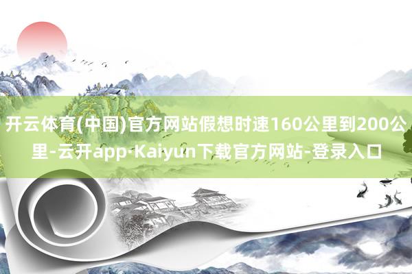 开云体育(中国)官方网站假想时速160公里到200公里-云开app·Kaiyun下载官方网站-登录入口